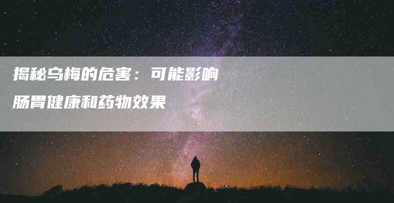 揭秘乌梅的危害：可能影响肠胃健康和药物效果