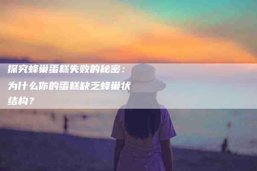 探究蜂巢蛋糕失败的秘密：为什么你的蛋糕缺乏蜂巢状结构？