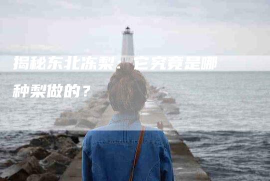 揭秘东北冻梨：它究竟是哪种梨做的？