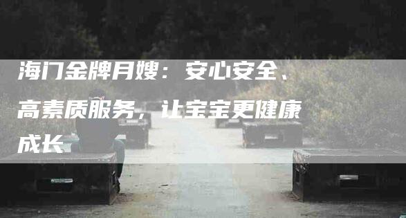 海门金牌月嫂：安心安全、高素质服务，让宝宝更健康成长