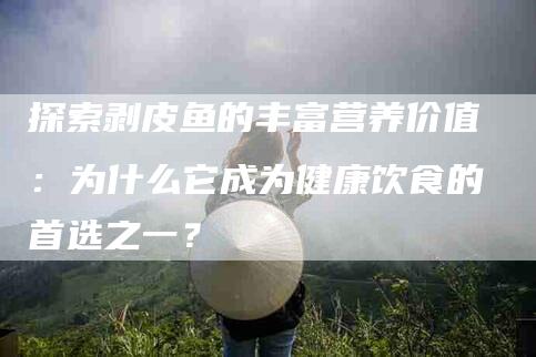 探索剥皮鱼的丰富营养价值：为什么它成为健康饮食的首选之一？