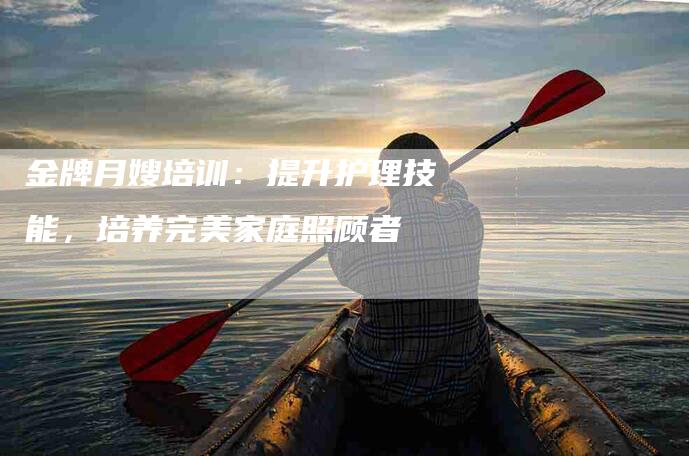 金牌月嫂培训：提升护理技能，培养完美家庭照顾者