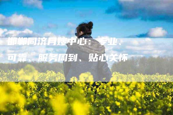 邯郸同济月嫂中心：专业、可靠、服务周到、贴心关怀