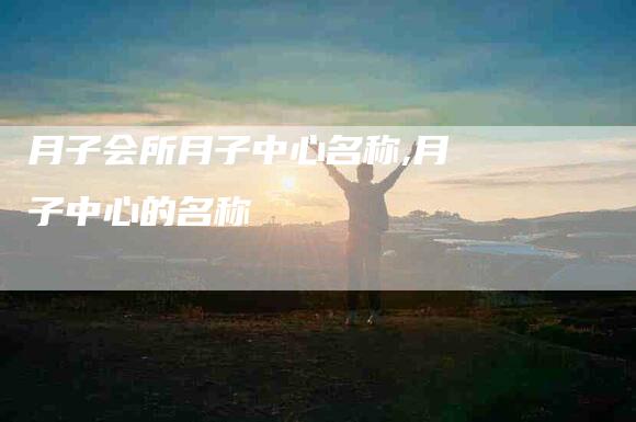 月子会所月子中心名称,月子中心的名称