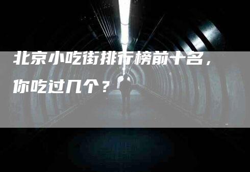 北京小吃街排行榜前十名，你吃过几个？