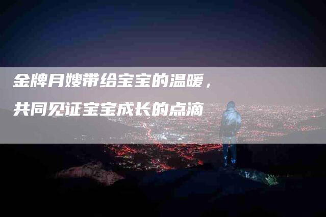 金牌月嫂带给宝宝的温暖，共同见证宝宝成长的点滴