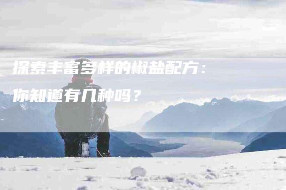 探索丰富多样的椒盐配方：你知道有几种吗？