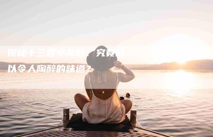 探秘十三香小龙虾：究竟何以令人陶醉的味道？