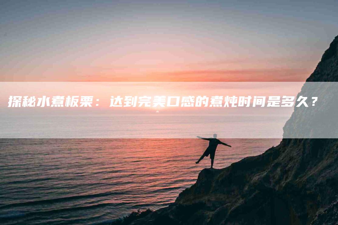 探秘水煮板栗：达到完美口感的煮炖时间是多久？