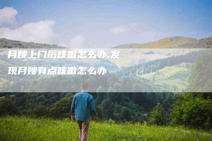 月嫂上门后咳嗽怎么办,发现月嫂有点咳嗽怎么办