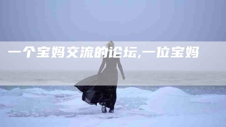 一个宝妈交流的论坛,一位宝妈