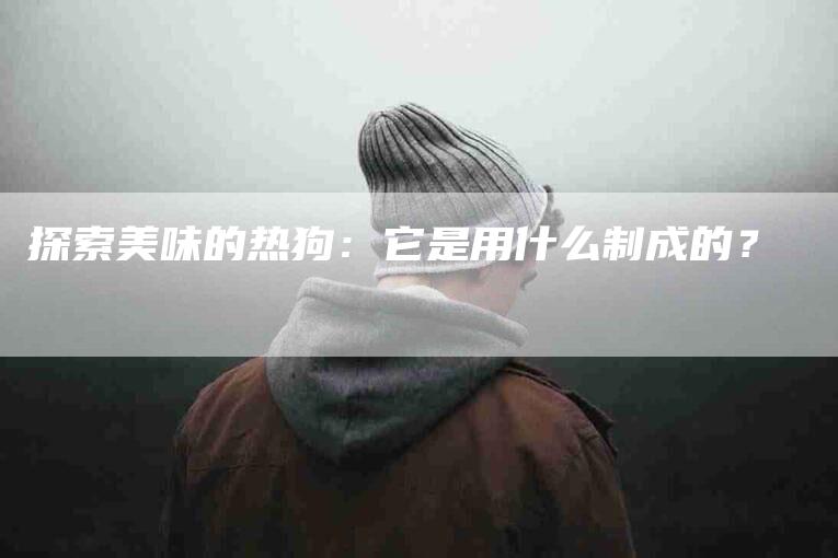 探索美味的热狗：它是用什么制成的？