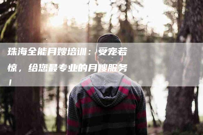 珠海全能月嫂培训：受宠若惊，给您最专业的月嫂服务！