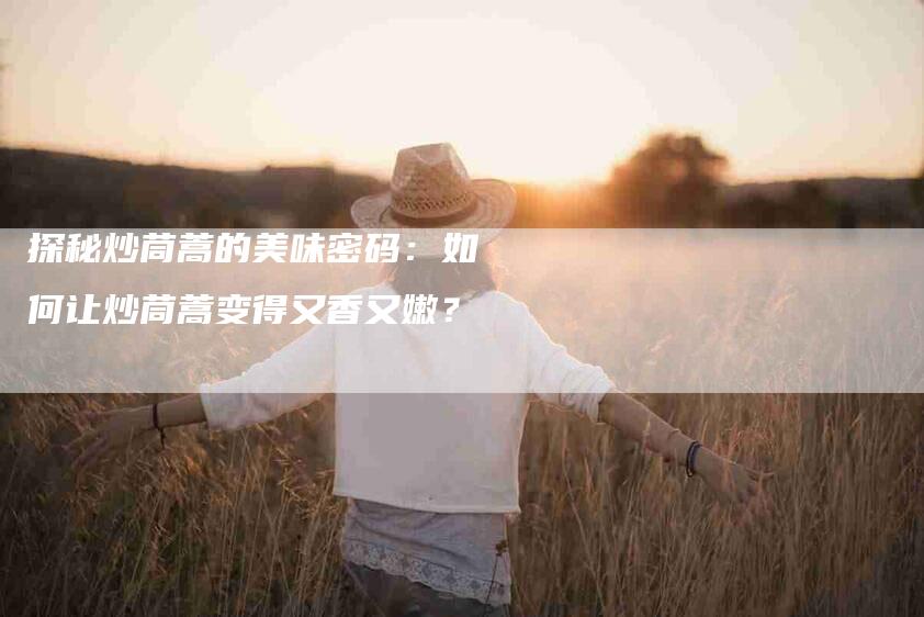 探秘炒茼蒿的美味密码：如何让炒茼蒿变得又香又嫩？