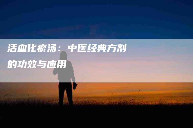 活血化瘀汤：中医经典方剂的功效与应用