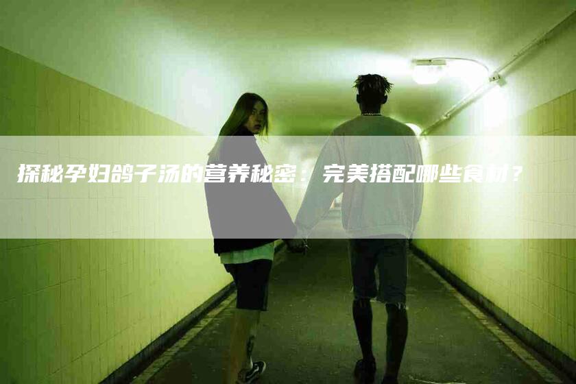 探秘孕妇鸽子汤的营养秘密：完美搭配哪些食材？