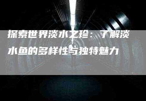 探索世界淡水之珍：了解淡水鱼的多样性与独特魅力