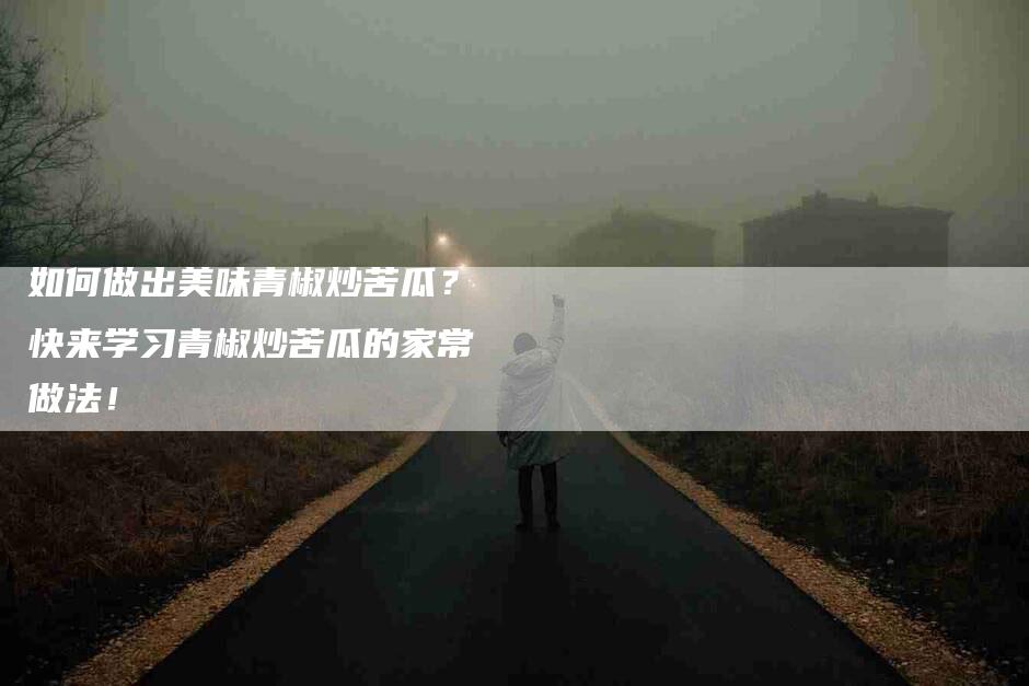 如何做出美味青椒炒苦瓜？快来学习青椒炒苦瓜的家常做法！