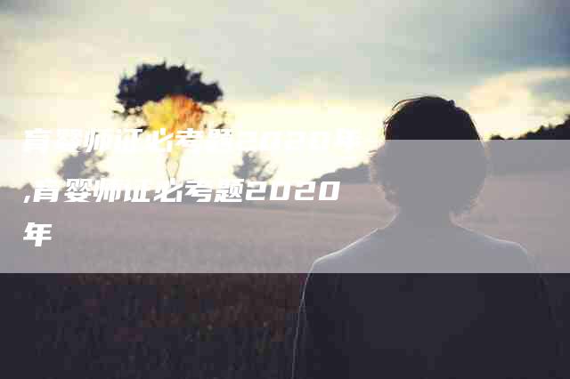 育婴师证必考题2020年,育婴师证必考题2020年