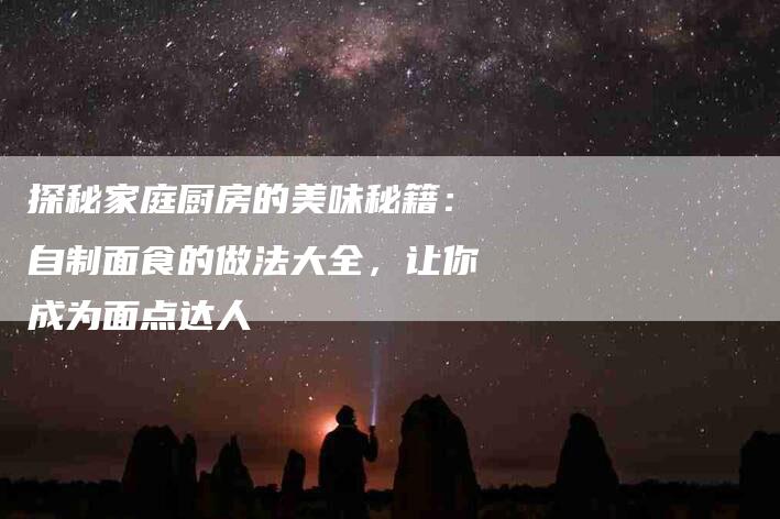 探秘家庭厨房的美味秘籍：自制面食的做法大全，让你成为面点达人