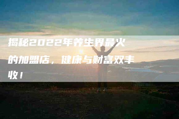 揭秘2022年养生界最火的加盟店，健康与财富双丰收！