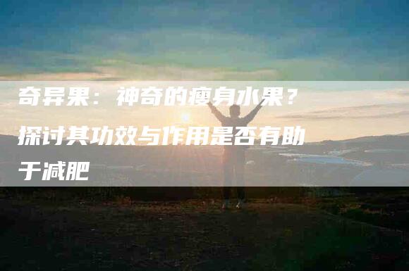 奇异果：神奇的瘦身水果？探讨其功效与作用是否有助于减肥