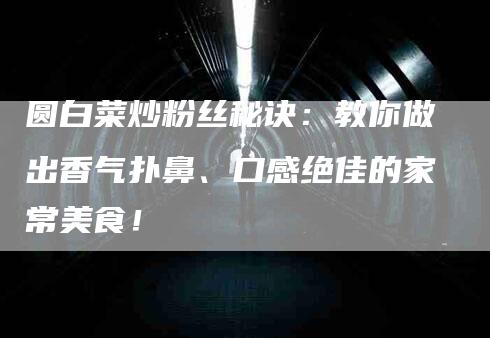 圆白菜炒粉丝秘诀：教你做出香气扑鼻、口感绝佳的家常美食！