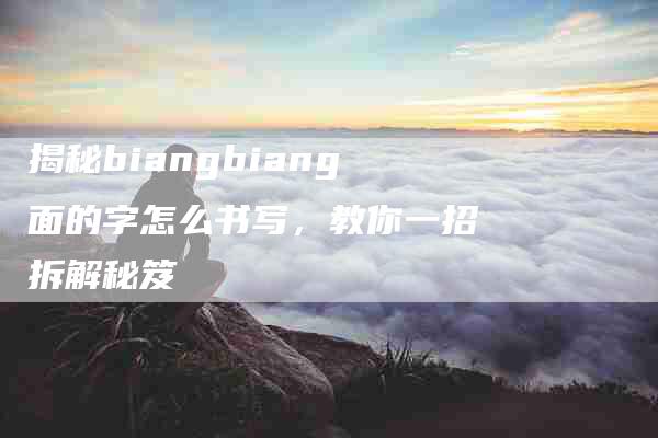 揭秘biangbiang面的字怎么书写，教你一招拆解秘笈