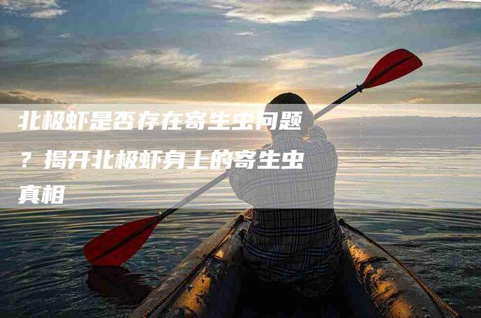 北极虾是否存在寄生虫问题？揭开北极虾身上的寄生虫真相