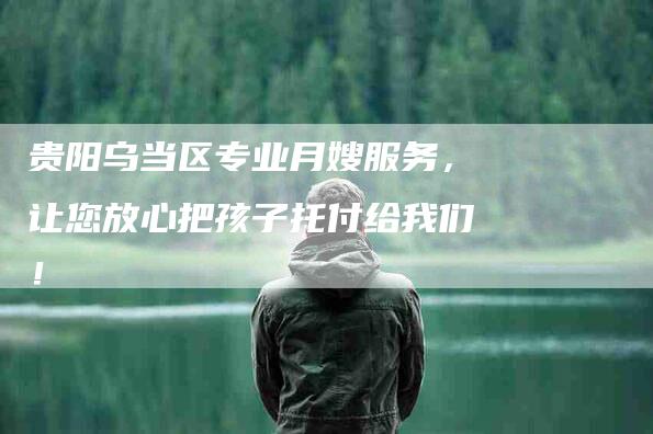 贵阳乌当区专业月嫂服务，让您放心把孩子托付给我们！