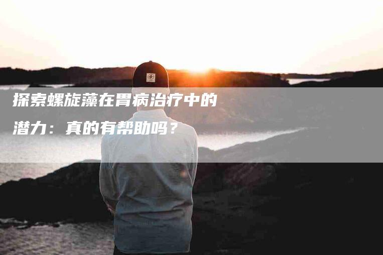 探索螺旋藻在胃病治疗中的潜力：真的有帮助吗？