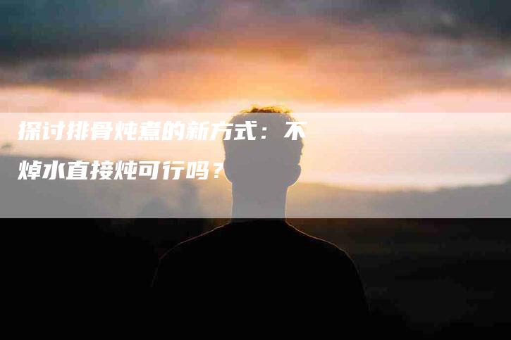 探讨排骨炖煮的新方式：不焯水直接炖可行吗？