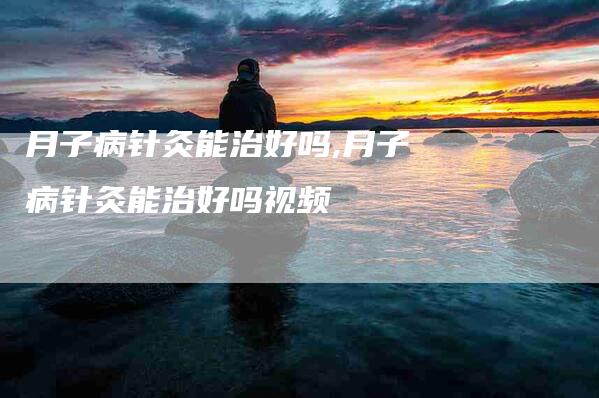 月子病针灸能治好吗,月子病针灸能治好吗视频