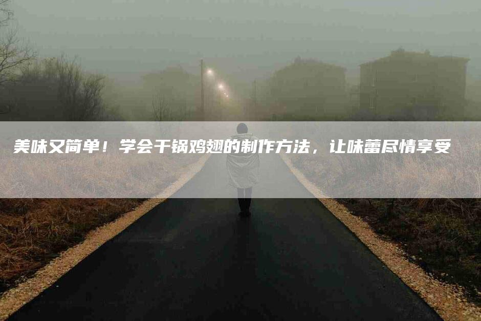 美味又简单！学会干锅鸡翅的制作方法，让味蕾尽情享受