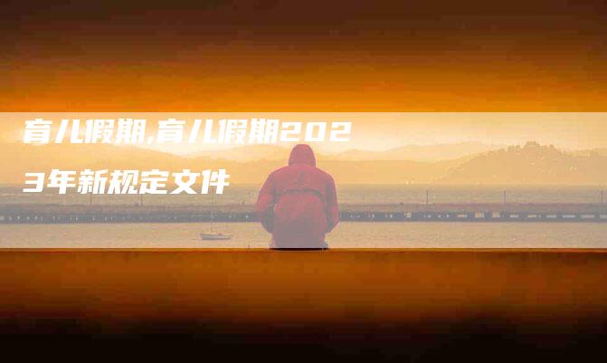 育儿假期,育儿假期2023年新规定文件