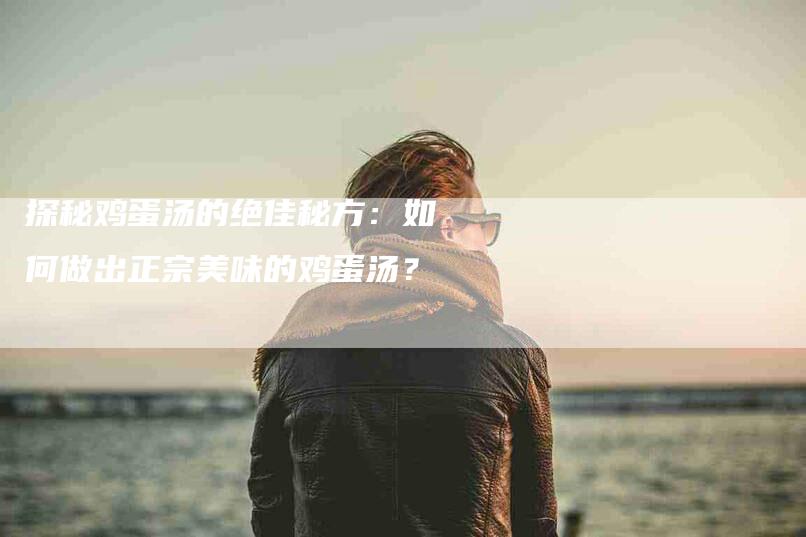 探秘鸡蛋汤的绝佳秘方：如何做出正宗美味的鸡蛋汤？