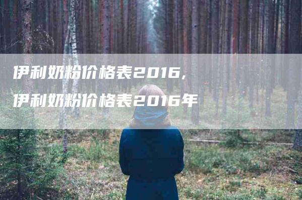 伊利奶粉价格表2016,伊利奶粉价格表2016年