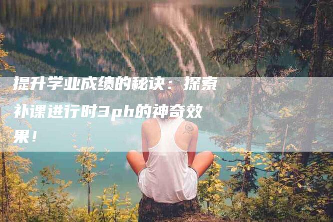 提升学业成绩的秘诀：探索补课进行时3ph的神奇效果！