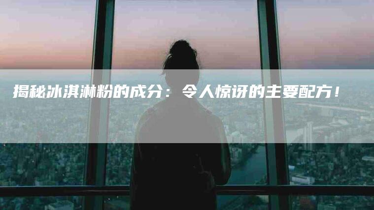 揭秘冰淇淋粉的成分：令人惊讶的主要配方！