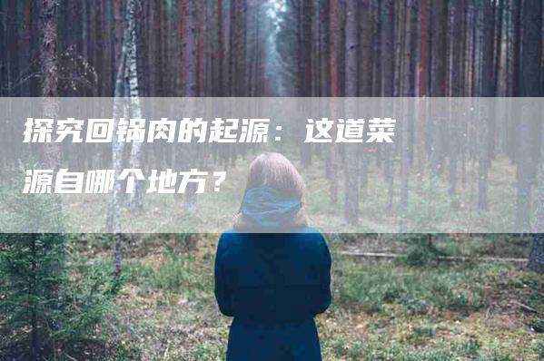 探究回锅肉的起源：这道菜源自哪个地方？