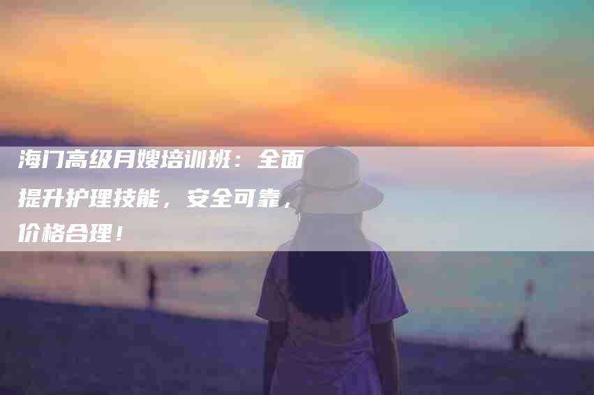 海门高级月嫂培训班：全面提升护理技能，安全可靠，价格合理！