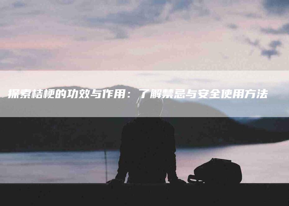 探索桔梗的功效与作用：了解禁忌与安全使用方法