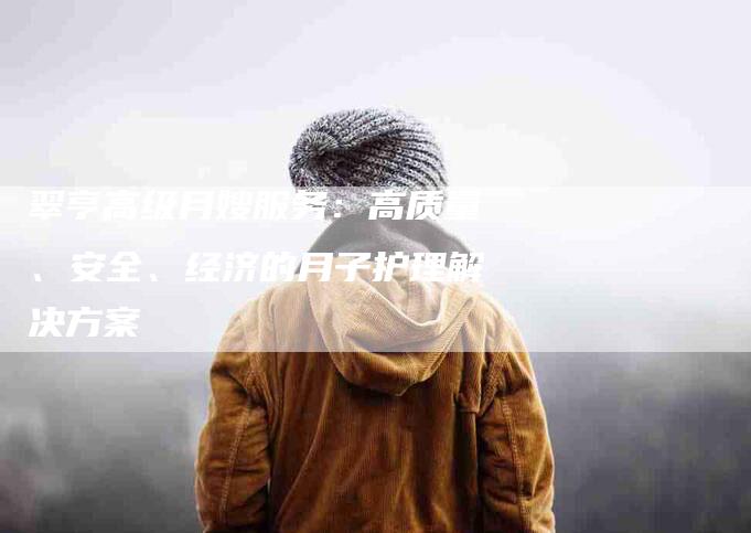 翠亨高级月嫂服务：高质量、安全、经济的月子护理解决方案