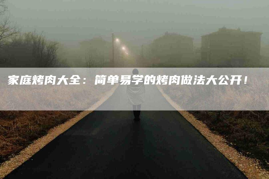 家庭烤肉大全：简单易学的烤肉做法大公开！