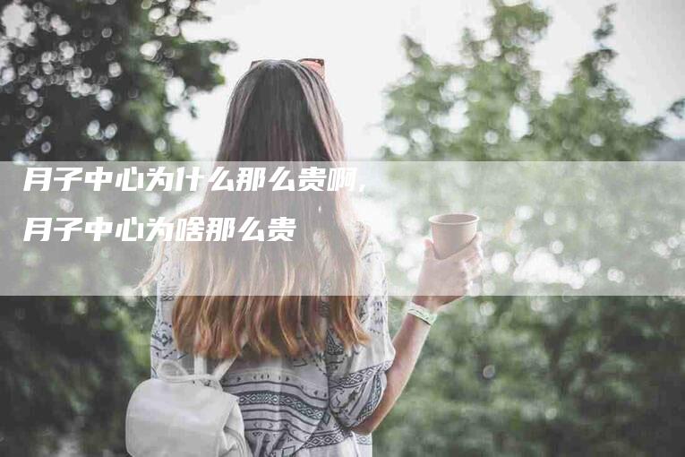 月子中心为什么那么贵啊,月子中心为啥那么贵