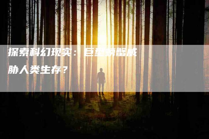 探索科幻现实：巨型螃蟹威胁人类生存？