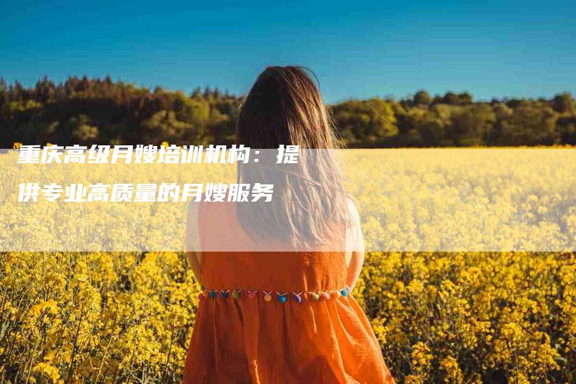 重庆高级月嫂培训机构：提供专业高质量的月嫂服务