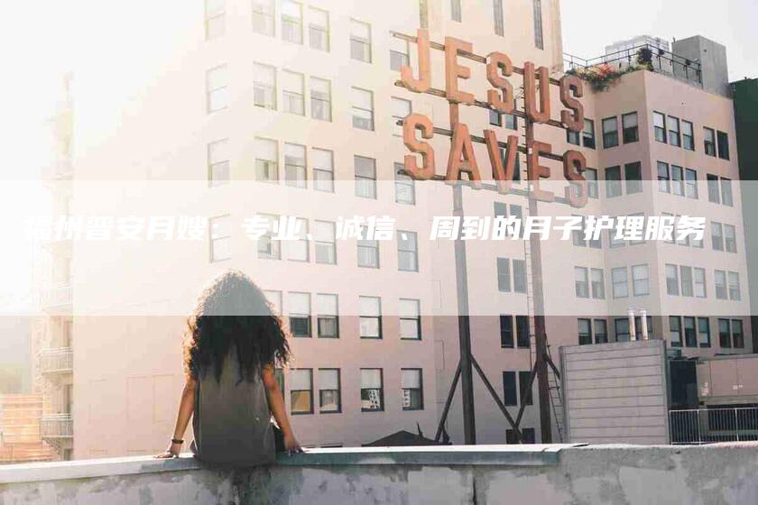 福州晋安月嫂：专业、诚信、周到的月子护理服务