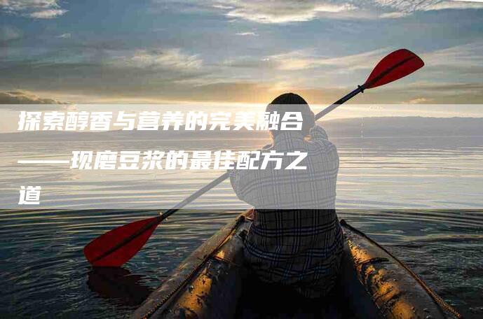 探索醇香与营养的完美融合——现磨豆浆的最佳配方之道