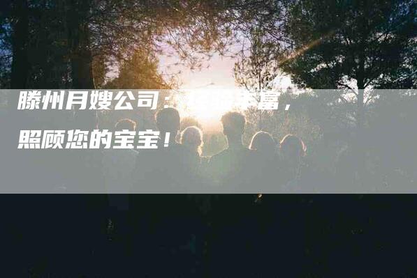 滕州月嫂公司：经验丰富，照顾您的宝宝！